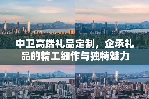 中卫高端礼品定制，企承礼品的精工细作与独特魅力