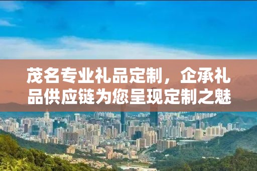 茂名专业礼品定制，企承礼品供应链为您呈现定制之魅力